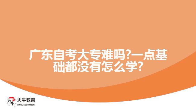 廣東自考大專難嗎?一點基礎(chǔ)都沒有怎么學(xué)?