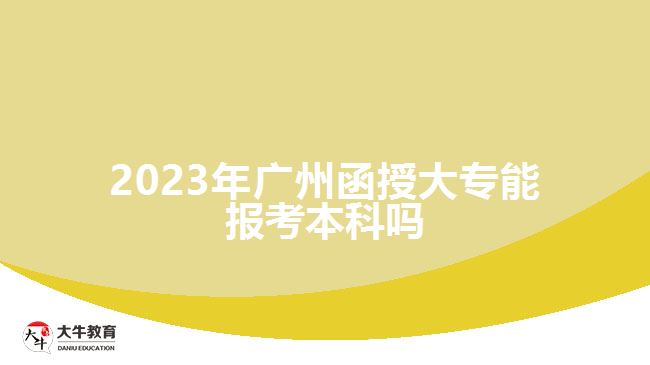 2023年廣州函授大專能報(bào)考本科嗎