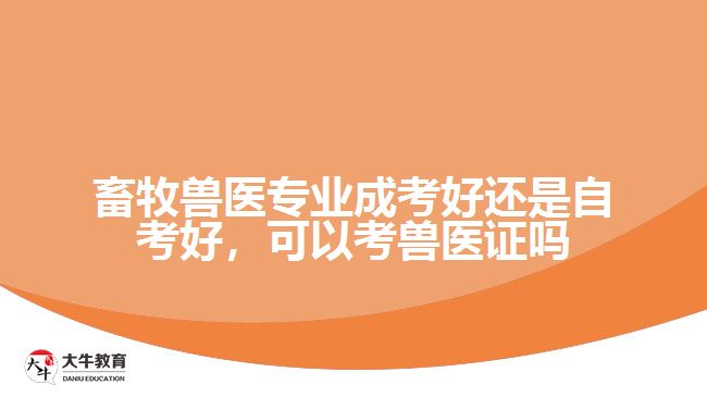 畜牧獸醫(yī)專業(yè)成考好還是自考好，可以考獸醫(yī)證嗎