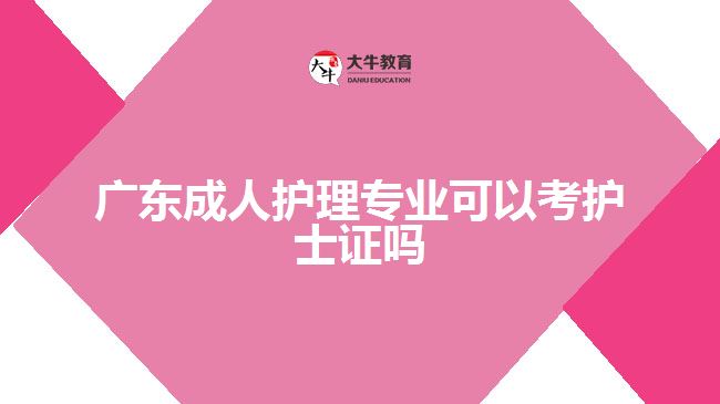 廣東成人護(hù)理專業(yè)可以考護(hù)士證嗎