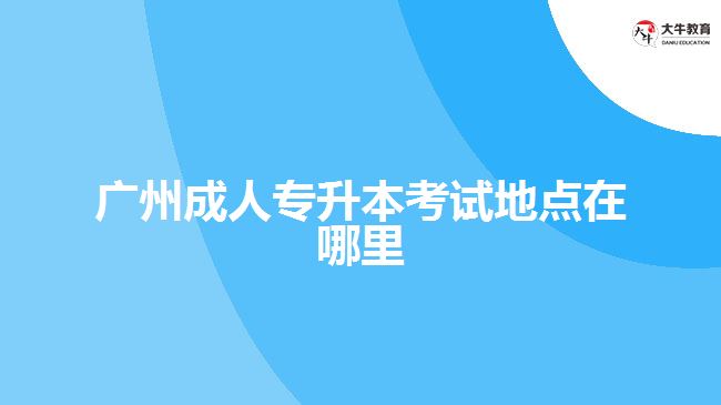 廣州成人專升本考試地點(diǎn)在哪里