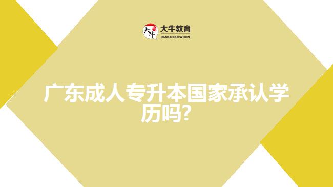 廣東成人專升本國家承認(rèn)學(xué)歷嗎?