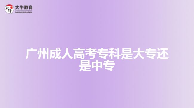 廣州成人高考?？剖谴髮＿€是中專