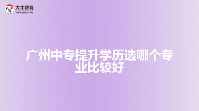 廣州中專提升學(xué)歷選哪個(gè)專業(yè)比較好