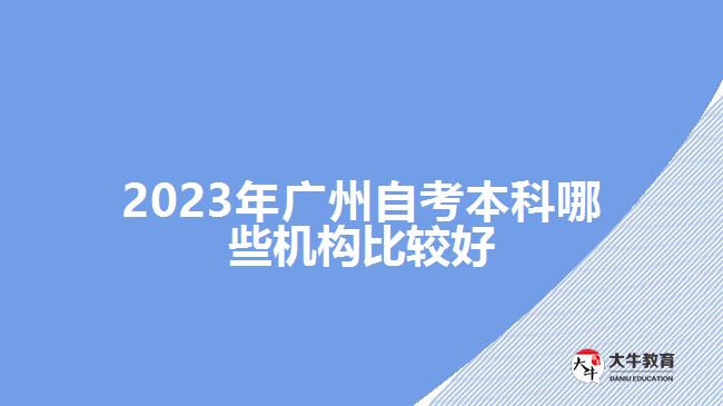 2023年廣州自考本科哪些機構比較好