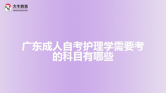 廣東成人自考護理學需要考的科目有哪些