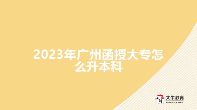 2023年廣州函授大專(zhuān)怎么升本科