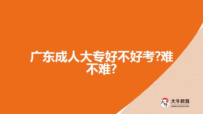 廣東成人大專(zhuān)好不好考?難不難?