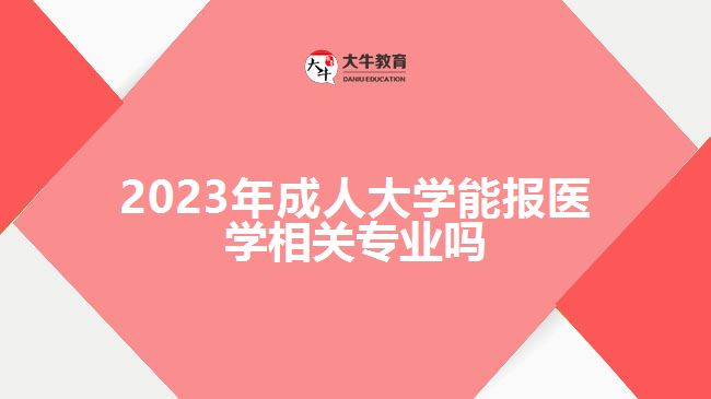 2023年成人大學(xué)能報醫(yī)學(xué)相關(guān)專業(yè)嗎