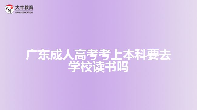 廣東成人高考考上本科要去學(xué)校讀書(shū)嗎