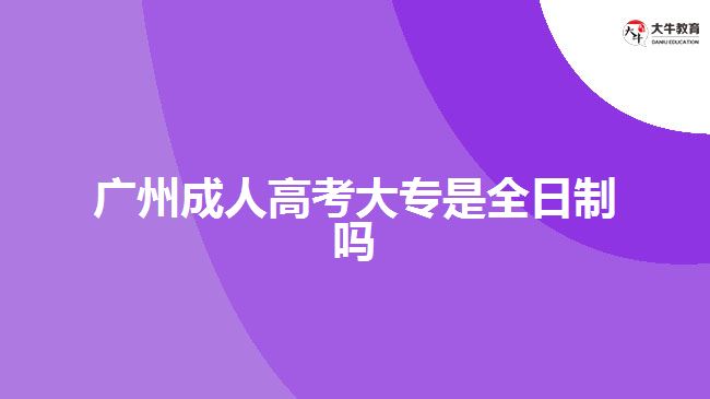 廣州成人高考大專(zhuān)是全日制嗎