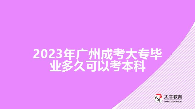 2023年廣州成考大專畢業(yè)多久可以考本科