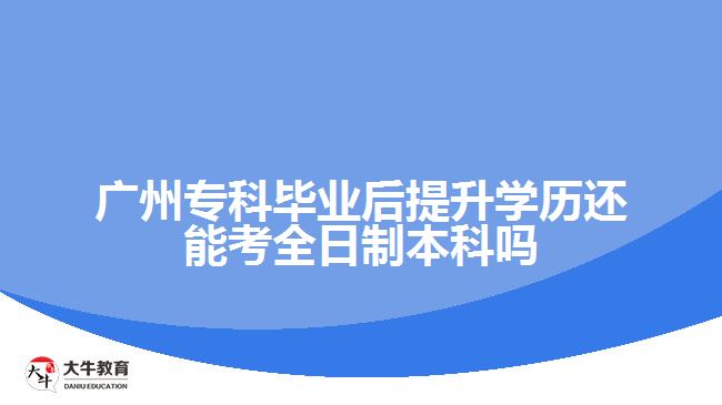 廣州?？飘厴I(yè)后提升學歷還能考全日制本科嗎