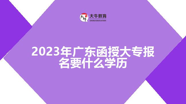 2023年廣東函授大專報(bào)名要什么學(xué)歷