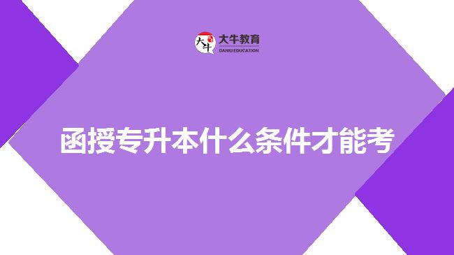 函授專(zhuān)升本什么條件才能考