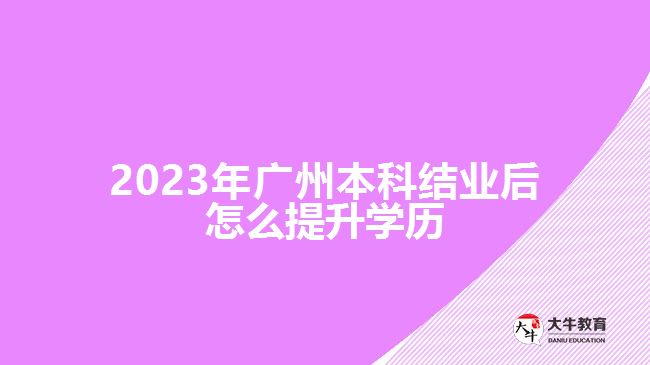 2023年廣州本科結(jié)業(yè)后怎么提升學(xué)歷