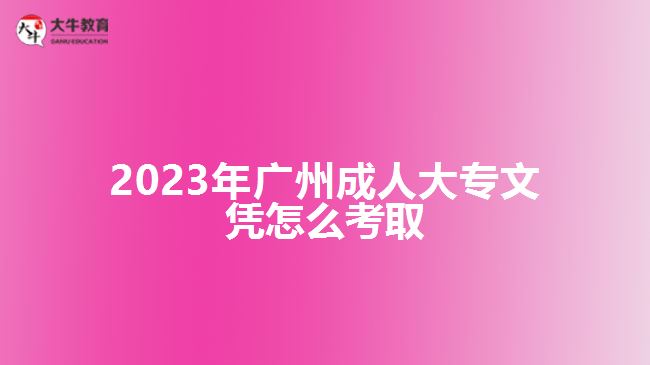 2023年廣州成人大專(zhuān)文憑怎么考取