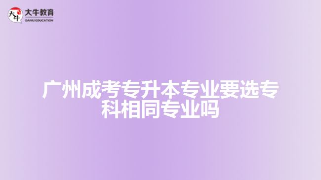 廣州成考專升本專業(yè)要選?？葡嗤瑢I(yè)嗎