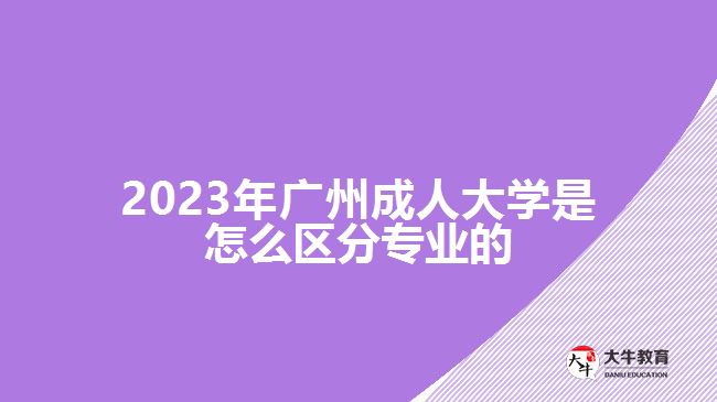 2023年廣州成人大學是怎么區(qū)分專業(yè)的