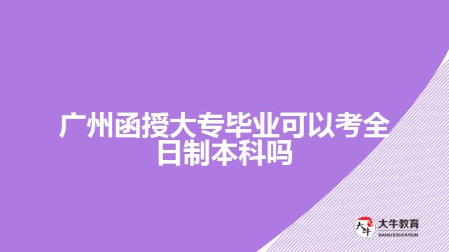 廣州函授大專(zhuān)畢業(yè)可以考全日制本科嗎