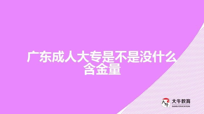 廣東成人大專是不是沒(méi)什么含金量