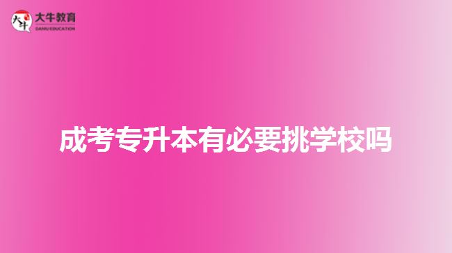 成考專升本有必要挑學校嗎