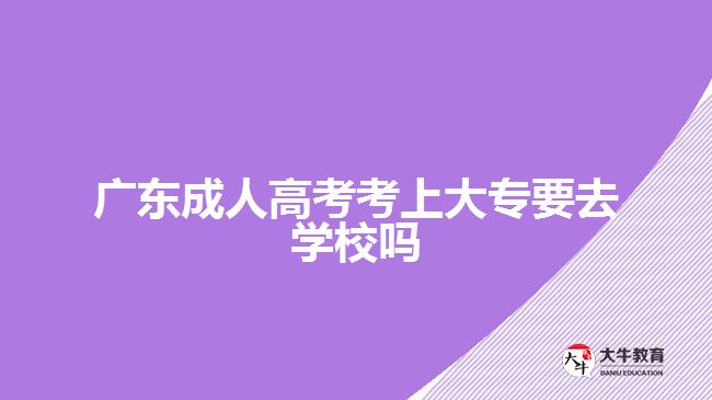 廣東成人高考考上大專要去學校嗎