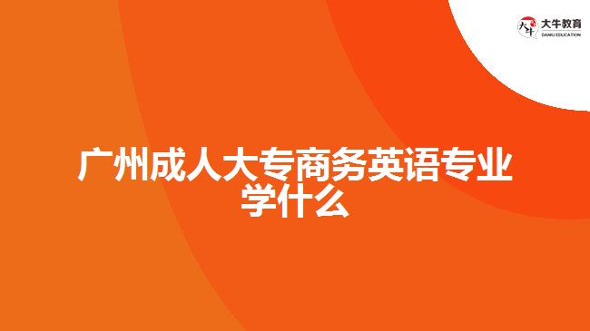 廣州成人大專商務(wù)英語專業(yè)學什么