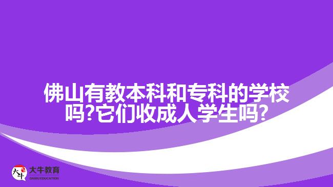 佛山有教本科和專科的學(xué)校嗎?它們收成人學(xué)生嗎?