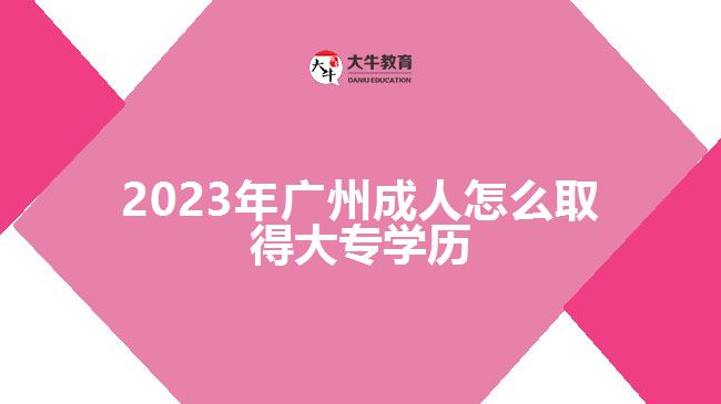 2023年廣州成人怎么取得大專學歷