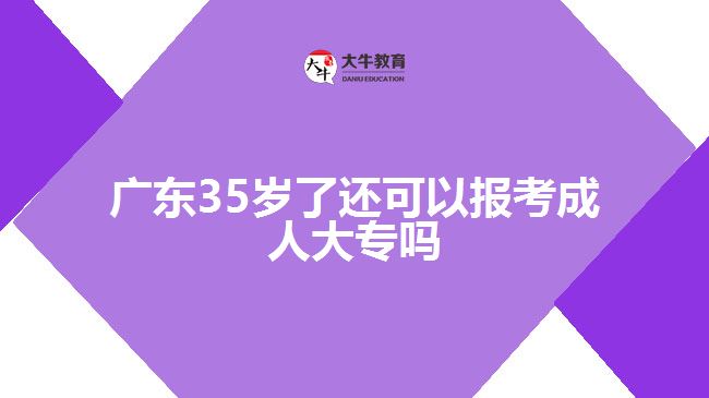 廣東35歲了還可以報考成人大專嗎