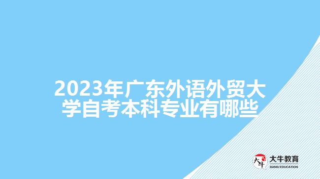 2023年廣東外語(yǔ)外貿(mào)大學(xué)自考本科專業(yè)有哪些