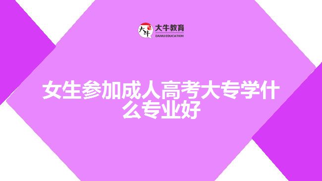 女生參加成人高考大專學(xué)什么專業(yè)好