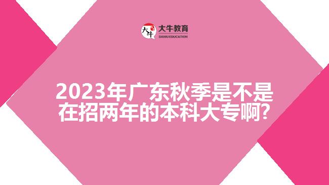 2023年廣東秋季是不是在招兩年的本科大專(zhuān)啊?