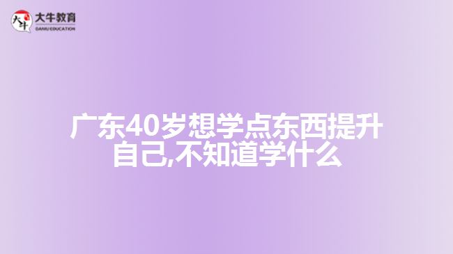 廣東40歲想學點東西提升自己,不知道學什么