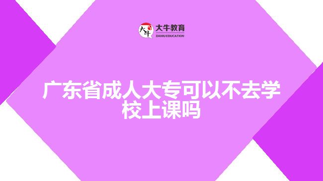 廣東省成人大?？梢圆蝗W(xué)校上課嗎