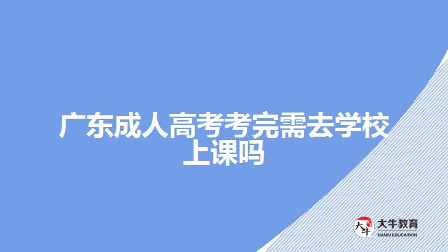 廣東成人高考考完需去學校上課嗎