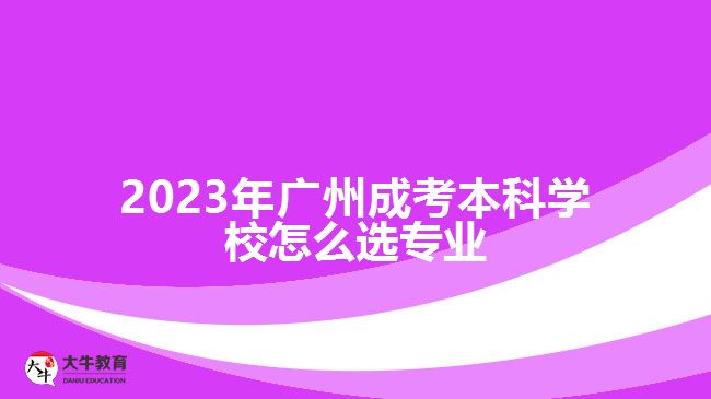 2023年廣州成考本科學(xué)校怎么選專(zhuān)業(yè)