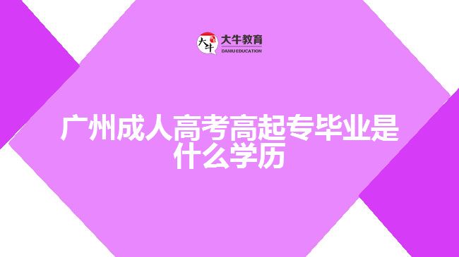 廣州成人高考高起專畢業(yè)是什么學(xué)歷