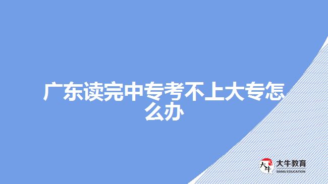 廣東讀完中專考不上大專怎么辦