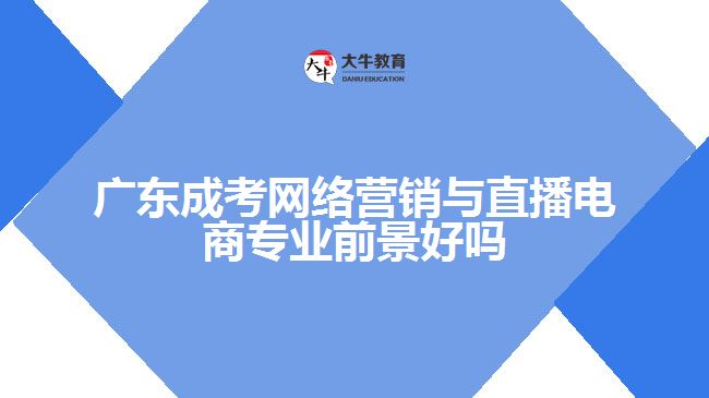 廣東成考網(wǎng)絡營銷與直播電商專業(yè)前景好嗎