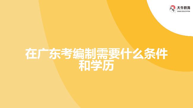 在廣東考編制需要什么條件和學(xué)歷