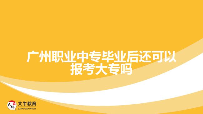 廣州職業(yè)中專畢業(yè)后還可以報考大專嗎