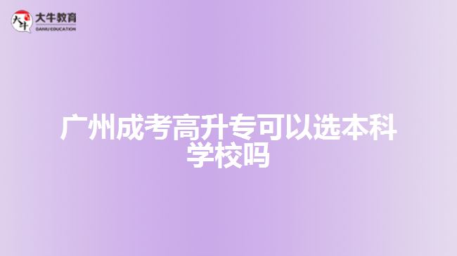 廣州成考高升專(zhuān)可以選本科學(xué)校嗎