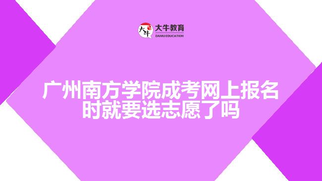 廣州南方學院成考網上報名時就要選志愿了嗎