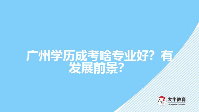 廣州學(xué)歷成考啥專業(yè)好？有發(fā)展前景？