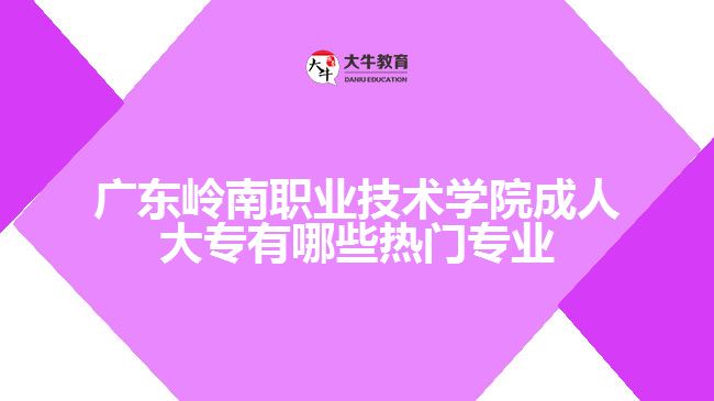 廣東嶺南職業(yè)技術(shù)學院成人大專有哪些熱門專業(yè)