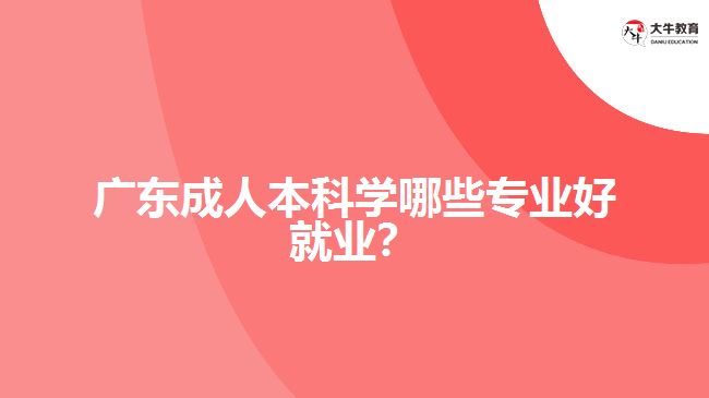 廣東成人本科學哪些專業(yè)好就業(yè)？