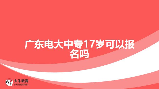 廣東電大中專17歲可以報名嗎