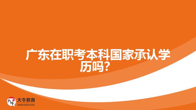 廣東在職考本科國(guó)家承認(rèn)學(xué)歷嗎？